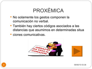 PROXÈMICA No solamente los gestos componen la comunicación no verbal. También hay ciertos códigos asociados a las distancias que asumimos en determinadas situa ciones comunicativas. 09/06/10   03:38 