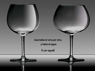 Que bebe el vino por vino,  y bebe el agua … por agua… 