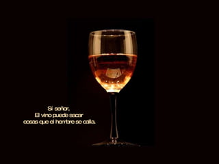 Sí señor,  El vino puede sacar  cosas que el hombre se calla. 