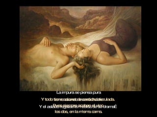 La impura se piensa pura como cuando era muchacha Y el astado regatea la medida de su drama… Y todo tiene colores de castidad simulada.  Pues siempre acaban el vino  los dos, en la misma cama. 