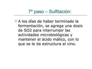 7º paso – Sulfitación:  A los días de haber terminado la fermentación, se agrega una dosis de SO2 para interrumpir las actividades microbiológicas y mantener el ácido málico, con lo que se le da estructura al vino.  