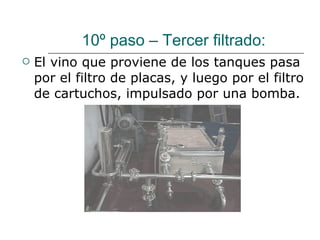 10º paso – Tercer filtrado:  El vino que proviene de los tanques pasa por el filtro de placas, y luego por el filtro de cartuchos, impulsado por una bomba. 