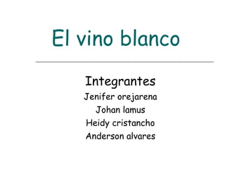 El vino blanco Integrantes Jenifer orejarena Johan lamus Heidy cristancho Anderson alvares 
