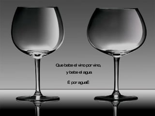 Que bebe el vino por vino,  y bebe el agua … por agua… 