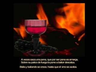 Va buscando pecho adentro por los silencios del alma  Y les va poniendo voces y los va haciendo palabras.  A veces saca una pena, que por ser pena es amarga,  Sobre su palco de fuego la pone a bailar descalza. Baila y bailando se crece, hasta que el vino se acaba. 