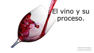 El vino y su
proceso.
Michelle Rodríguez
Caracas, Venezuela
 