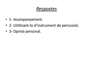 Respostes
• 1- Acompanyament.
• 2- Utilitzant-lo d’instrument de percussió.
• 3- Opinió personal.
 
