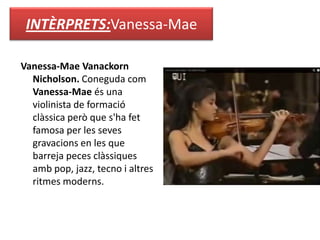 INTÈRPRETS:Vanessa-Mae
Vanessa-Mae Vanackorn
Nicholson. Coneguda com
Vanessa-Mae és una
violinista de formació
clàssica però que s'ha fet
famosa per les seves
gravacions en les que
barreja peces clàssiques
amb pop, jazz, tecno i altres
ritmes moderns.
 