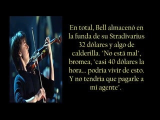 En total, Bell almacenó en
la funda de su Stradivarius
32 dólares y algo de
calderilla. "No está mal",
bromea, "casi 40 dólares la
hora... podría vivir de esto.
Y no tendría que pagarle a
mi agente".
 