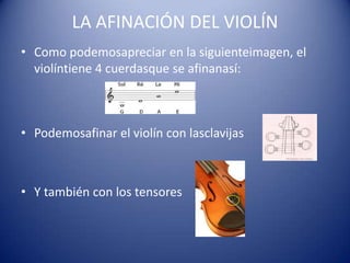 LA AFINACIÓN DEL VIOLÍNComo podemosapreciar en la siguienteimagen, el violíntiene 4 cuerdasque se afinanasí:Podemosafinar el violín con lasclavijasY también con los tensores