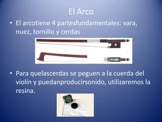 El ArcoEl arcotiene 4 partesfundamentales: vara, nuez, tornillo y cerdasPara quelascerdas se peguen a la cuerda del violín y puedanproducirsonido, utilizaremos la resina. 