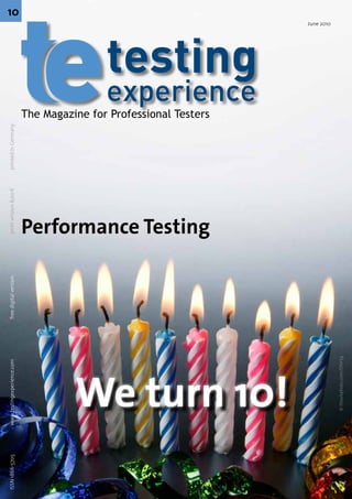 ISSN 1866-5705   www.testingexperience.com      free digital version       print version 8,00 €   printed in Germany                                                       10




                                                                                                                       The Magazine for Professional Testers




                                                                       Performance Testing




                   We turn 10!
                                                                                                                                                               June 2010




                      © iStockphoto.com/DNY59
 