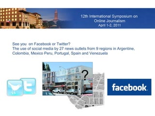 See you on Facebook or Twitter?
The use of social media by 27 news outlets from 9 regions in Argentine,
Colombia, Mexico Peru, Portugal, Spain and Venezuela
?
 