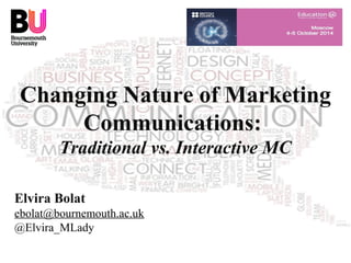 Changing Nature of Marketing 
Communications: 
Traditional vs. Interactive MC 
Elvira Bolat 
ebolat@bournemouth.ac.uk 
@Elvira_MLady 
 