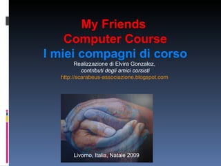 My Friends  Computer Course I miei compagni di corso Realizzazione di Elvira Gonzalez,  contributi degli amici corsisti http://scarabeus-associazione.blogspot.com   Livorno, Italia, Natale 2009 