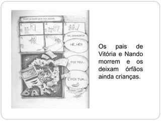 Os pais de
Vitória e Nando
morrem e os
deixam órfãos
ainda crianças.
 