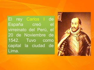 El rey Carlos I de
España creó el
virreinato del Perú, el
20 de Noviembre de
1542. Tuvo como
capital la ciudad de
Lima.
