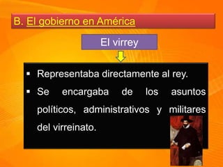 B. El gobierno en América
El virrey
Representaba directamente al rey.
Se encargaba de los asuntos
políticos, administrativos y militares
del virreinato.