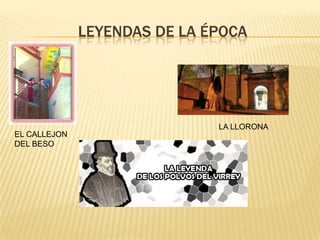LEYENDAS DE LA ÉPOCA
LA LLORONA
EL CALLEJON
DEL BESO