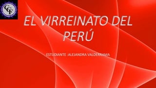 EL VIRREINATO DEL
PERÚ
ESTUDIANTE :ALEJANDRA VALDERRAMA
 