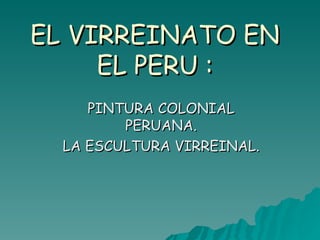 EL VIRREINATO EN EL PERU : PINTURA COLONIAL PERUANA. LA ESCULTURA VIRREINAL. 