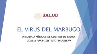 EL VIRUS DEL MARBUGO
DIRIGIDA A MÉDICOS DE CENTROS DE SALUD.
CONSULTORA: LIZETTE OTERO RECHY
1
 