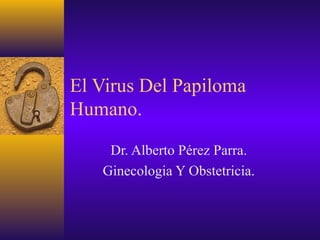El Virus Del Papiloma
Humano.

    Dr. Alberto Pérez Parra.
   Ginecologia Y Obstetricia.
 