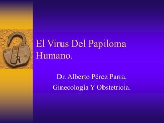 El Virus Del Papiloma
Humano.
Dr. Alberto Pérez Parra.
Ginecología Y Obstetricia.
 
