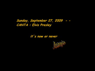Sunday, September 27, 2009   - - CANTA : Elvis Presley it´s now or never  Juanjo 