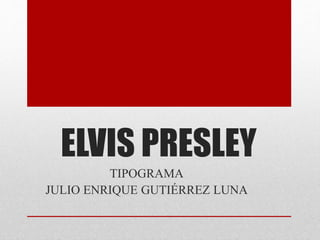 ELVIS PRESLEY
TIPOGRAMA
JULIO ENRIQUE GUTIÉRREZ LUNA
 