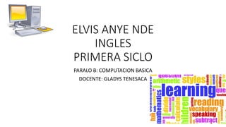 ELVIS ANYE NDE
INGLES
PRIMERA SICLO
PARALO B: COMPUTACION BASICA
DOCENTE: GLADYS TENESACA
 