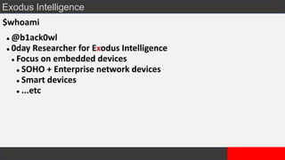 Exodus Intelligence
$whoami
⚫ @b1ack0wl
⚫ 0day Researcher for Exodus Intelligence
⚫ Focus on embedded devices
⚫ SOHO + Enterprise network devices
⚫ Smart devices
⚫ ...etc
 