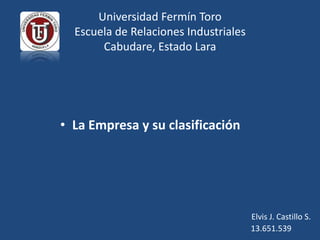 Universidad Fermín Toro
  Escuela de Relaciones Industriales
       Cabudare, Estado Lara




• La Empresa y su clasificación




                                       Elvis J. Castillo S.
                                       13.651.539
 