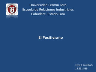 Universidad Fermín Toro
Escuela de Relaciones Industriales
     Cabudare, Estado Lara




          El Positivismo




                                     Elvis J. Castillo S.
                                     13.651.539
 