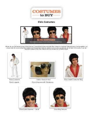 Elvis Costumes




Where can you find the best range of Elvis Costume, Female Elvis Costume and Kids Elvis Costume in Australia? Well right here in CostumestoBuy, not
 only we have the most exciting Elvis Costume and Female Elvis Costume collection, but our prices and delivery are the best in the country. If you are
                                  looking for awesome Kids Elvis Costume be sure to browse our collection below.




      Elvis Costume                                     1950's Rock N Roll                                 Elvis Adult Costume Wig
      Rock Legend                               Elvis Glasses with Sideburns




                         Elvis Gold Glasses – Adult                                     Elvis Wig Deluxe
 