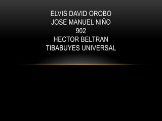 ELVIS DAVID OROBO
  JOSE MANUEL NIÑO
          902
   HECTOR BELTRAN
TIBABUYES UNIVERSAL
 