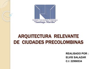 ARQUITECTURA RELEVANTE
DE CIUDADES PRECOLOMBINAS
REALISADO POR :
ELVIS SALAZAR
C.I: 22998534
 