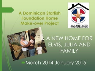 A Dominican Starfish
Foundation Home
Make-over Project
A NEW HOME FOR
ELVIS, JULIA AND
FAMILY
March 2014-January 2015
 