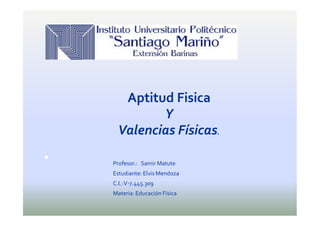 Aptitud Fisica
Y
Valencias Físicas.
 Profesor.: Samir Matute
Estudiante: Elvis Mendoza
C.I.:V-7.445.309
Materia: Educación Física
 