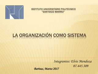LA ORGANIZACIÓN COMO SISTEMA
INSTITUTO UNIVERSITARIO POLITÉCNICO
"SANTIAGO MARIÑO"
Integrantes: Elvis Mendoza
07.445.309
Barinas, Marzo 2017
 