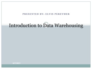 PRESENTED BY: ELVIS PEREYMER Introduction to Data Warehousing 9/17/11 