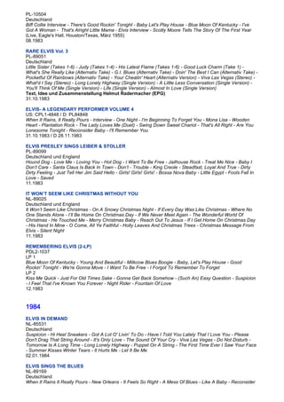 PL-10504
Deutschland
Biff Collie Interview - There's Good Rockin' Tonight - Baby Let's Play House - Blue Moon Of Kentucky - I've
Got A Woman - That's Alright Little Mama - Elvis Interview - Scotty Moore Tells The Story Of The First Year
(Live, Eagle's Hall, Houston/Texas, März 1955)
08.1983

RARE ELVIS Vol. 3
PL-89051
Deutschland
Little Sister (Takes 1-6) - Judy (Takes 1-4) - His Latest Flame (Takes 1-6) - Good Luck Charm (Take 1) -
What's She Really Like (Alternativ Take) - G.I. Blues (Alternativ Take) - Doin' The Best I Can (Alternativ Take) -
Pocketful Of Rainbows (Alternativ Take) - Your Cheatin' Heart (Alternativ Version) - Viva Las Vegas (Stereo) -
What'd I Say (Stereo) - Long Lonely Highway (Single Version) - A Little Less Conversation (Single Version) -
You'll Think Of Me (Single Version) - Life (Single Version) - Almost In Love (Single Version)
Text, Idee und Zusammenstellung Helmut Radermacher (EPG)
31.10.1983

ELVIS- A LEGENDARY PERFORMER VOLUME 4
US: CPL1-4848 / D: PL84848
When It Rains, It Really Pours - Interview - One Night - I'm Beginning To Forget You - Mona Lisa - Wooden
Heart - Plantation Rock - The Lady Loves Me (Duet) - Swing Down Sweet Chariot - That's All Right - Are You
Lonesome Tonight - Reconsider Baby - I'll Remember You
31.10.1983 / D 28.11.1983

ELVIS PRESLEY SINGS LEIBER & STOLLER
PL-89099
Deutschland und England
Hound Dog - Love Me - Loving You - Hot Dog - I Want To Be Free - Jailhouse Rock - Treat Me Nice - Baby I
Don’t Care - Santa Claus Is Back In Town - Don’t - Trouble - King Creole - Steadfast, Loyal And True - Dirty
Dirty Feeling - Just Tell Her Jim Said Hello - Girls! Girls! Girls! - Bossa Nova Baby - Little Egypt - Fools Fall In
Love - Saved
11.1983

IT WON’T SEEM LIKE CHRISTMAS WITHOUT YOU
NL-89025
Deutschland und England
It Won’t Seem Like Christmas - On A Snowy Christmas Night - If Every Day Was Like Christmas - Where No
One Stands Alone - I’ll Be Home On Christmas Day - If We Never Meet Again - The Wonderful World Of
Christmas - He Touched Me - Merry Christmas Baby - Reach Out To Jesus - If I Get Home On Christmas Day
- His Hand In Mine - O Come, All Ye Faithful - Holly Leaves And Christmas Trees - Christmas Message From
Elvis - Silent Night
11.1983

REMEMBERING ELVIS (2-LP)
PDL2-1037
LP 1
Blue Moon Of Kentucky - Young And Beautiful - Milkcow Blues Boogie - Baby, Let's Play House - Good
Rockin' Tonight - We're Gonna Move - I Want To Be Free - I Forgot To Remember To Forget
LP 2
Kiss Me Quick - Just For Old Times Sake - Gonna Get Back Somehow - (Such An) Easy Question - Suspicion
- I Feel That I've Known You Forever - Night Rider - Fountain Of Love
12.1983


1984
ELVIS IN DEMAND
NL-85531
Deutschland
Suspicion - Hi Heel Sneakers - Got A Lot O' Livin' To Do - Have I Told You Lately That I Love You - Please
Don't Drag That String Around - It's Only Love - The Sound Of Your Cry - Viva Las Vegas - Do Not Disturb -
Tomorrow Is A Long Time - Long Lonely Highway - Puppet On A String - The First Time Ever I Saw Your Face
- Summer Kisses Winter Tears - It Hurts Me - Let It Be Me
02.01.1984

ELVIS SINGS THE BLUES
NL-89169
Deutschland
When It Rains It Really Pours - New Orleans - It Feels So Right - A Mess Of Blues - Like A Baby - Reconsider
 