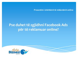 Pse duhet të zgjidhni Facebook Ads
për të reklamuar online?
Prezantim i shërbimit të reklamimit online
 