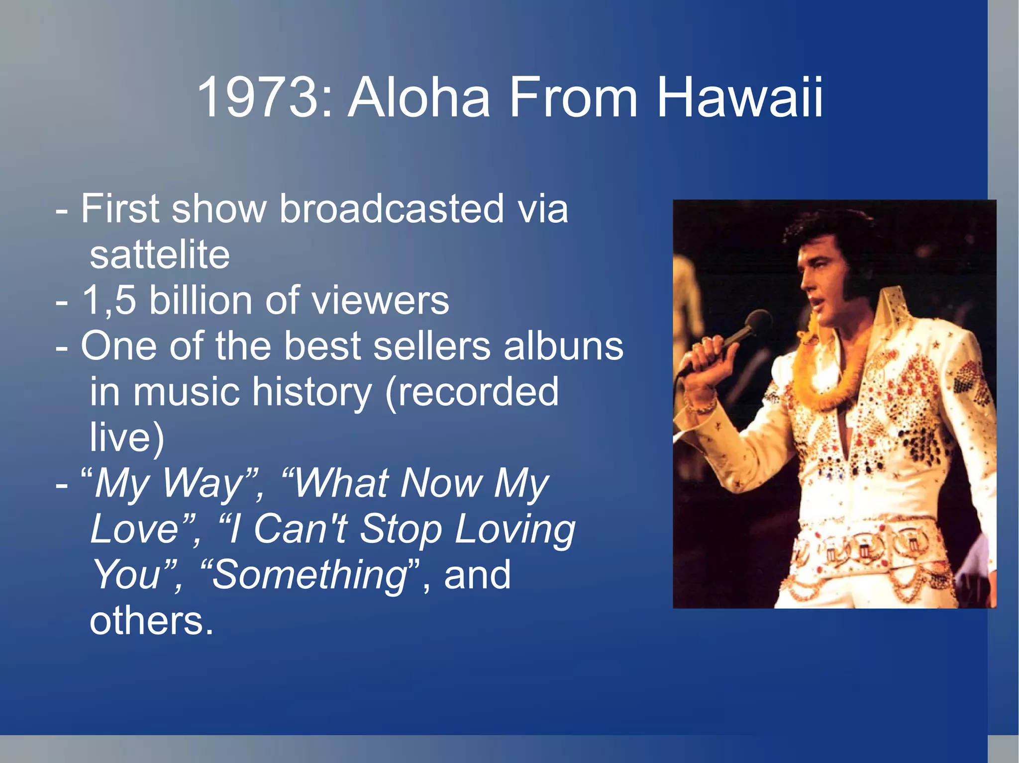1973: Aloha From Hawaii
- First show broadcasted via
   sattelite
- 1,5 billion of viewers
- One of the best sellers albuns
   in music history (recorded
   live)
- “My Way”, “What Now My
   Love”, “I Can't Stop Loving
   You”, “Something”, and
   others.
 