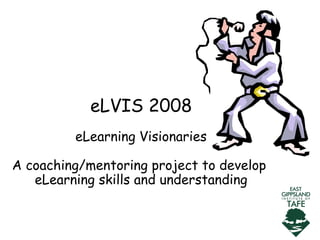 eLVIS 2008 eLearning Visionaries A coaching/mentoring project to develop  eLearning skills and understanding 