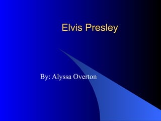 Elvis Presley  By: Alyssa Overton 