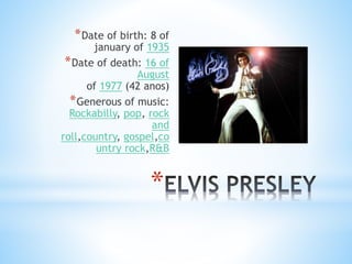 *Date of birth: 8 of 
january of 1935 
*Date of death: 16 of 
August 
of 1977 (42 anos) 
*Generous of music: 
Rockabilly, pop, rock 
and 
roll,country, gospel,co 
untry rock,R&B 
* 
 