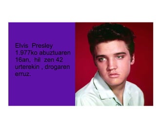 Elvis Presley
1.977ko abuztuaren
16an, hil zen 42
urterekin , drogaren
erruz.
 