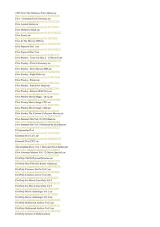 1987 Elvis The Definitive Film Album.rar
http://www.megaupload.com/?d=PU6OTG0S
Elvis - Greetings From Germany.rar
http://www.megaupload.com/?d=1WY1PT69
Elvis Animal Instint.rar
http://www.megaupload.com/?d=SUY038S3
Elvis Definitive Rock.rar
http://www.megaupload.com/?d=WOY4KR2Z
Elvis Exotic.rar
http://www.megaupload.com/?d=J8IY8A8J
Elvis In The Movies 2009.rar
http://www.megaupload.com/?d=UMFEPV8E
Elvis Popcorn Disc 1.rar
http://www.megaupload.com/?d=W5L6NKZU
Elvis Popcorn Disc 2.rar
http://www.megaupload.com/?d=EN0G7F5P
Elvis Presley - Close Up Disc 2 - U Movie G.rar
http://www.megaupload.com/?d=UQZWG2A6
Elvis Presley - Elvis In Germany.rar
http://www.megaupload.com/?d=2GD1N36X
Elvis Presley - Elvis Movies 2006.rar
http://www.megaupload.com/?d=TL00LHOO
Elvis Presley - Night Rider.rar
http://www.megaupload.com/?d=2VMGL64C
Elvis Presley - Patriot.rar
http://www.megaupload.com/?d=AT8J7Y2Q
Elvis Presley - Rare Elvis Duets.rar
http://www.megaupload.com/?d=G0RZZ8K0
Elvis Presley - Relaxin With Elvis.rar
http://www.megaupload.com/?d=4N3V86U2
Elvis Presley Movie Magic - Dr. K.rar
http://www.megaupload.com/?d=JDW4N69M
Elvis Presley Movie Songs CD1.rar
http://www.megaupload.com/?d=PKEPSPKU
Elvis Presley Movie Songs CD2.rar
http://www.megaupload.com/?d=STOYN19I
Elvis Presley The Ultimate Collection Movies.rar
http://www.megaupload.com/?d=DHQLZR8X
Elvis Summer Hits Vol 1 by Dj Ethan.rar
http://www.megaupload.com/?d=BBFXTHJO
Elvis Summer Hits Vol 2 Blazin'sun by Dj Ethan.rar
http://www.megaupload.com/?d=GO1ZPEYY
Elvispianofans2.rar
http://www.megaupload.com/?d=ET2HZ86D
Essential Elvis CD 1.rar
http://www.megaupload.com/?d=OLMFKKW7
Essential Elvis CD 2.rar
http://www.megaupload.com/?d=HYPKHXBK
The Essential Elvis, Vol. 3 Hits Like Never Before.rar
http://www.megaupload.com/?d=FCT3HPDT
Elvis Alternate Masters Vol. 12 (Movie Special).rar
http://www.megaupload.com/?d=3PY63Q08
ElvsPrsly The Hollywood Sessions.rar
http://www.megaupload.com/?d=W1RN7V93
ElvsPrsly Best Film Hits Remix Album.rar
http://www.megaupload.com/?d=DRNMR28Z
ElvsPrsly Cinema a Go Go Vol 1.rar
http://www.megaupload.com/?d=Y7IW5DH1
ElvsPrsly Cinema a Go Go Vol 2.rar
http://www.megaupload.com/?d=HF7IQS30
ElvsPrsly For Movie Fans Only Vol 2
http://www.megaupload.com/?d=YHQ5M7J9
ElvsPrsly For Movie Fans Only Vol 3
http://www.megaupload.com/?d=OFSC3800
ElvsPrsly Movie Anthologie Vol 1.rar
http://www.megaupload.com/?d=P2759S9T
ElvsPrsly Movie Anthologie Vol 2.rar
http://www.megaupload.com/?d=4XDMTQP2
ElvsPrsly Hollywood Archive Vol 2.rar
http://www.megaupload.com/?d=U0N02P7Q
ElvsPrsly Hollywood Archive Vol 3.rar
http://www.megaupload.com/?d=2VSRCPMY
ElvsPrsly Screens of Hollywood.rar
 