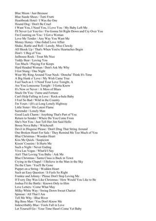 Blue Moon / Just Because
Blue Suede Shoes / Tutti Frutti
Heartbreak Hotel / I Was the One
Hound Dog / Don't Be Cruel
I Want You, I Need You, I Love You / My Baby Left Me
I'll Never Let You Go / I'm Gonna Sit Right Down and Cry Over You
I'm Counting on You / I Got a Woman
Love Me Tender / Any Way You Want Me
Money Honey / One-Sided Love Affair
Shake, Rattle and Roll / Lawdy, Miss Clawdy
All Shook Up / That's When You're Heartaches Begin
Don't / I Beg of You
Jailhouse Rock / Treat Me Nice
Teddy Bear / Loving You
Too Much / Playing For Keeps
Hard Headed Woman / Don't Ask Me Why
I Got Stung / One Night
Wear My Ring Around Your Neck / Doncha' Think It's Time
A Big Hunk o' Love / My Wish Came True
Fool Such as I / I Need Your Love Tonight, A
Are You Lonesome Tonight / I Gotta Know
It's Now or Never / A Mess of Blues
Stuck On You / Fame and Fortune
Can't Help Falling in Love / Rock-a-hula Baby
I Feel So Bad / Wild in the Country
I'm Yours / (It's a) Long Lonely Highway
Little Sister / His Latest Flame
Surrender / Lonely Man
Good Luck Charm / Anything That's Part of You
Return to Sender / Where Do You Come From
She's Not You / Just Tell Her Jim Said Hello
Bossa Nova Baby / Witchcraft
Devil in Disguise Please / Don't Drag That String Around
One Broken Heart For Sale / They Remind Me Too Much of You
Blue Christmas / Wooden Heart
Kiss Me Quick / Suspicion
Kissin' Cousins / It Hurts Me
Such a Night / Never Ending
Viva Las Vegas / What'd I Say
Ain't That Loving You Baby / Ask Me
Blue Christmas / Santa Claus is Back in Town
Crying in the Chapel / I Believe in the Man in the Sky
Do the Clam / You'll Be Gone
Puppet on a String / Wodden Heart
Such an Easy Question / It Feels So Right
Frankie and Johnny / Please Don't Stop Loving Me
If Every Day Was Like Christmas / How Would You Like to Be
Joshua Fit the Battle / Known Only to Him
Love Letters / Come What May
Milky White Way / Swing Down Sweet Chariot
Spinout / All That I Am
Tell Me Why / Blue River
Big Boss Man / You Don't Know Me
Indescribably Blue / Fools Fall in Love
Let Yourself Go / Your Time Hasn't Come Yet Baby
 